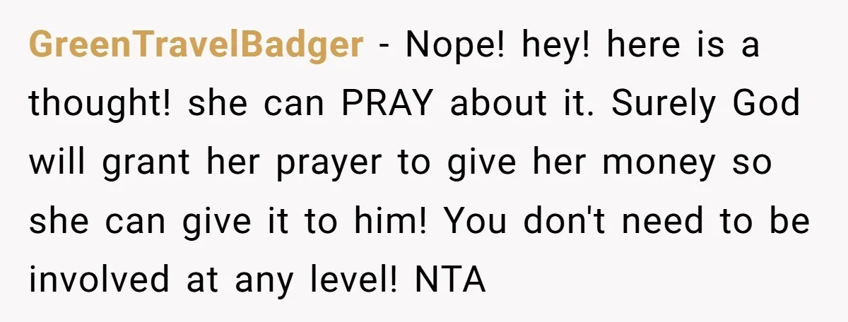 GreenTravelBadger − Nope! hey! here is a thought! she can PRAY about it. Surely God will grant her prayer to give her money so she can give it to him!...