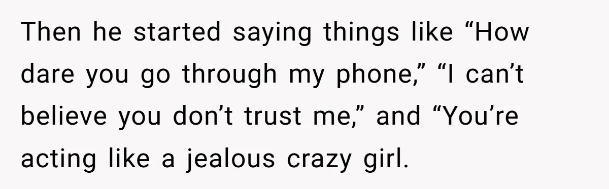 Then he started saying things like “How dare you go through my phone,” “I can’t believe you don’t trust me,” and “You’re acting like a jealous crazy girl.