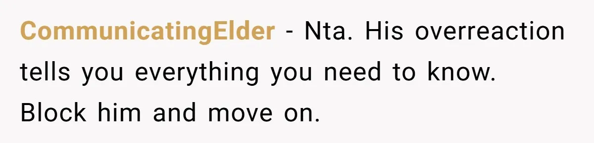CommunicatingElder - Nta. His overreaction tells you everything you need to know. Block him and move on.