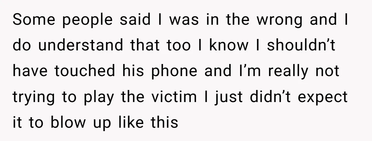 Some people said I was in the wrong and I do understand that too I know I shouldn’t have touched his phone and I’m really not trying to play the...