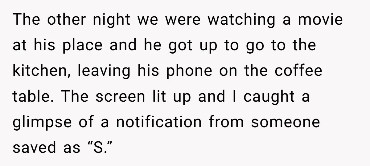 The other night we were watching a movie at his place and he got up to go to the kitchen, leaving his phone on the coffee table. The screen lit...