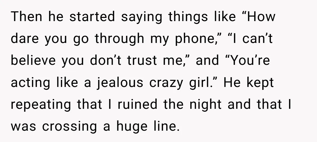Then he started saying things like “How dare you go through my phone,” “I can’t believe you don’t trust me,” and “You’re acting like a jealous crazy girl.” He kept...