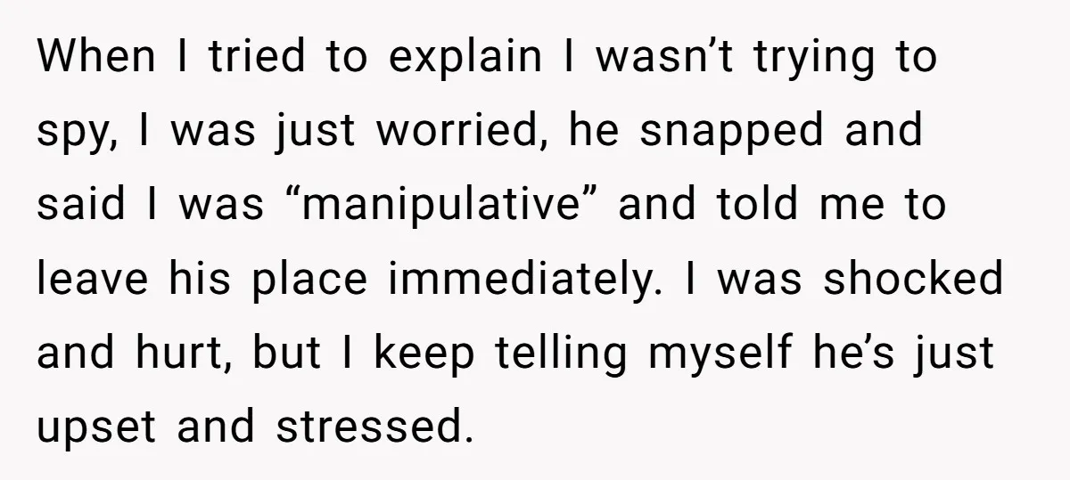When I tried to explain I wasn’t trying to spy, I was just worried, he snapped and said I was “manipulative” and told me to leave his place immediately. I...