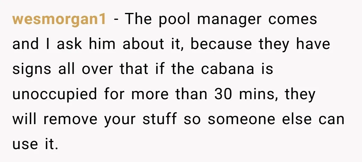 wesmorgan1 - The pool manager comes and I ask him about it, because they have signs all over that if the cabana is unoccupied for more than 30 mins, they...