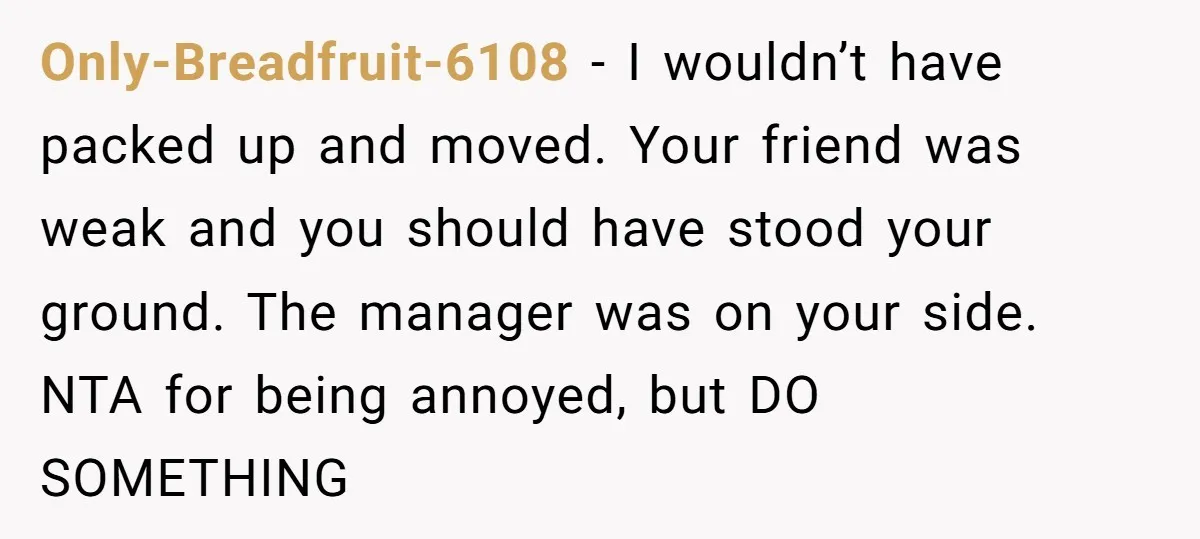 Only-Breadfruit-6108 - I wouldn’t have packed up and moved. Your friend was weak and you should have stood your ground. The manager was on your side. NTA for being annoyed,...
