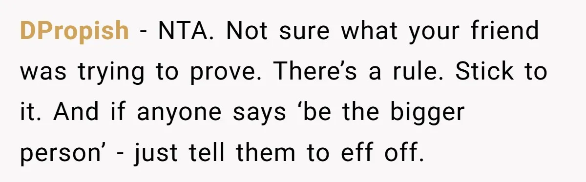 DPropish - NTA. Not sure what your friend was trying to prove. There’s a rule. Stick to it. And if anyone says ‘be the bigger person’ - just tell them...