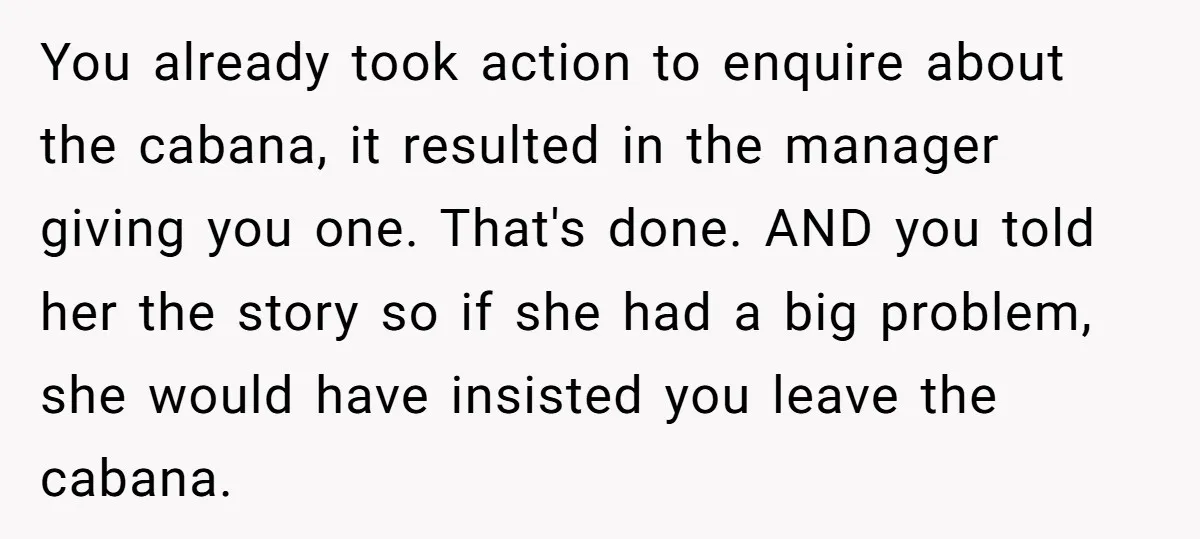 You already took action to enquire about the cabana, it resulted in the manager giving you one. That's done. AND you told her the story so if she had a...