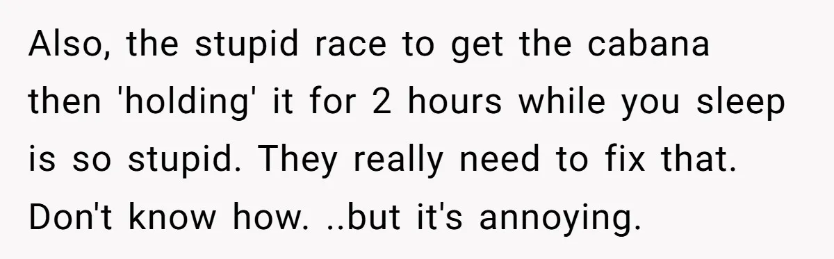 Also, the stupid race to get the cabana then 'holding' it for 2 hours while you sleep is so stupid. They really need to fix that. Don't know how. ..but...