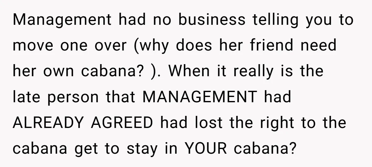 Management had no business telling you to move one over (why does her friend need her own cabana? ). When it really is the late person that MANAGEMENT had ALREADY...