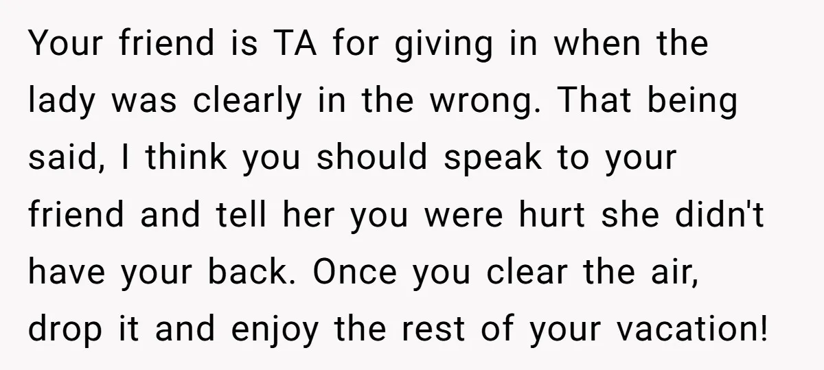 Your friend is TA for giving in when the lady was clearly in the wrong. That being said, I think you should speak to your friend and tell her you...