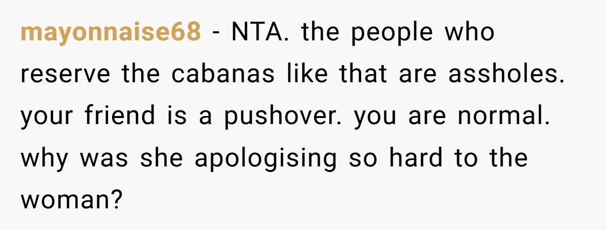 mayonnaise68 - NTA. the people who reserve the cabanas like that are assholes. your friend is a pushover. you are normal. why was she apologising so hard to the woman?