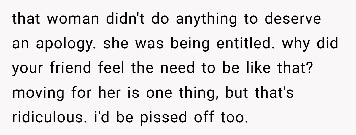 that woman didn't do anything to deserve an apology. she was being entitled. why did your friend feel the need to be like that? moving for her is one thing,...