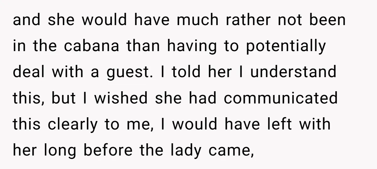 and she would have much rather not been in the cabana than having to potentially deal with a guest. I told her I understand this, but I wished she had...