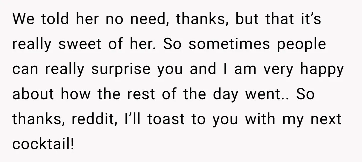We told her no need, thanks, but that it’s really sweet of her. So sometimes people can really surprise you and I am very happy about how the rest of...
