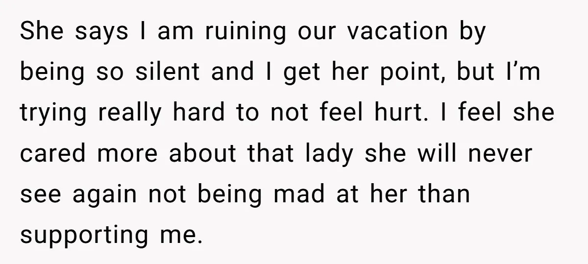 She says I am ruining our vacation by being so silent and I get her point, but I’m trying really hard to not feel hurt. I feel she cared more...
