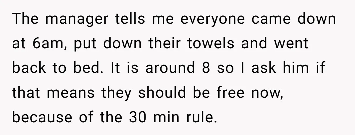 The manager tells me everyone came down at 6am, put down their towels and went back to bed. It is around 8 so I ask him if that means they...