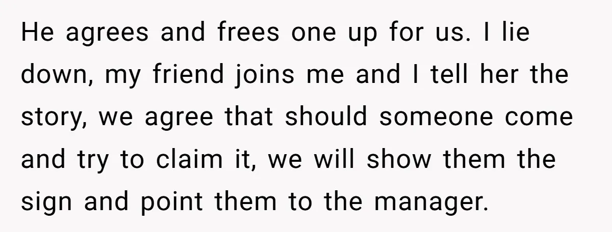 He agrees and frees one up for us. I lie down, my friend joins me and I tell her the story, we agree that should someone come and try to...