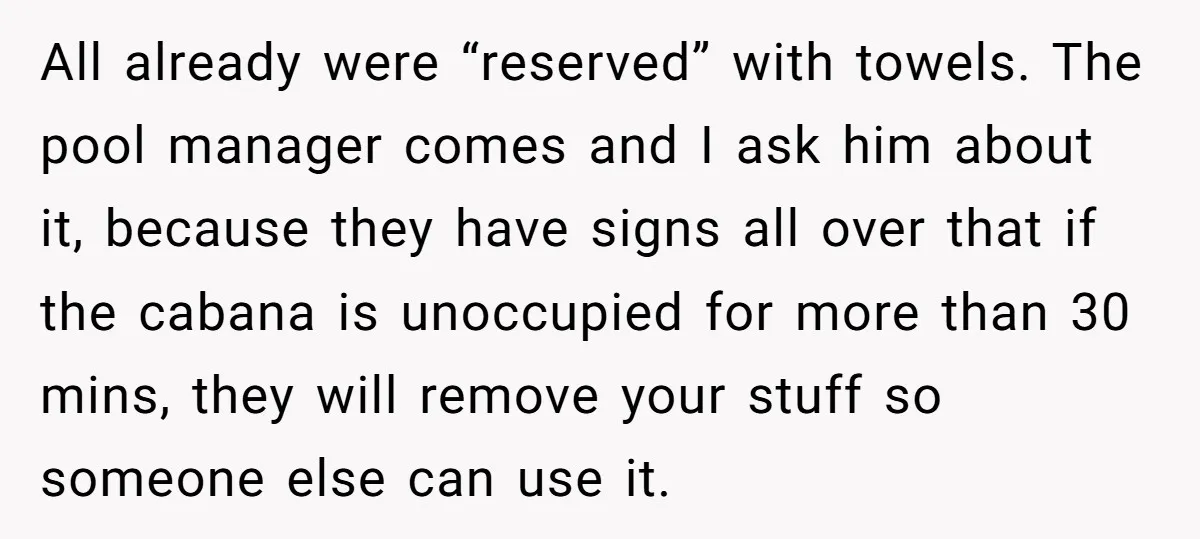 All already were “reserved” with towels. The pool manager comes and I ask him about it, because they have signs all over that if the cabana is unoccupied for more...