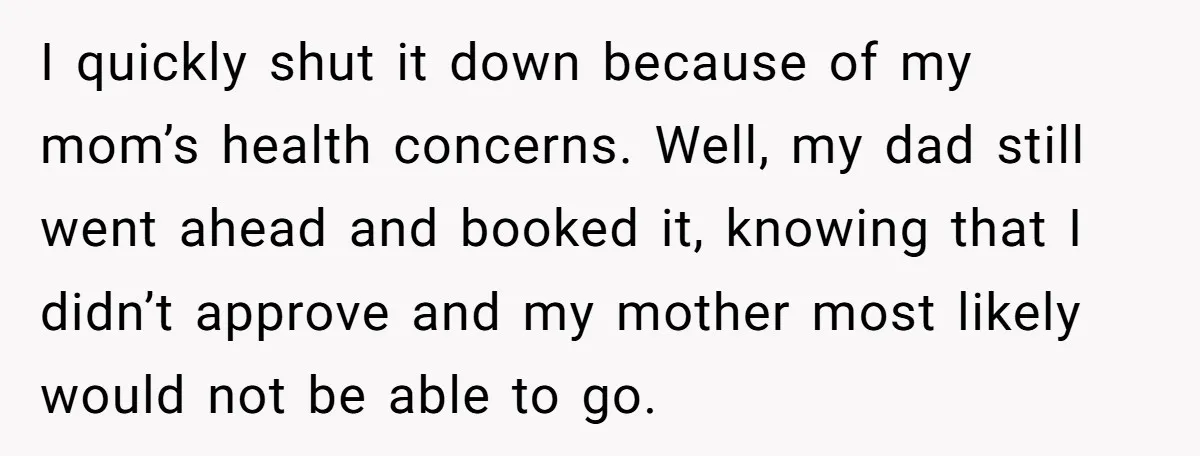 I quickly shut it down because of my mom’s health concerns. Well, my dad still went ahead and booked it, knowing that I didn’t approve and my mother most likely...
