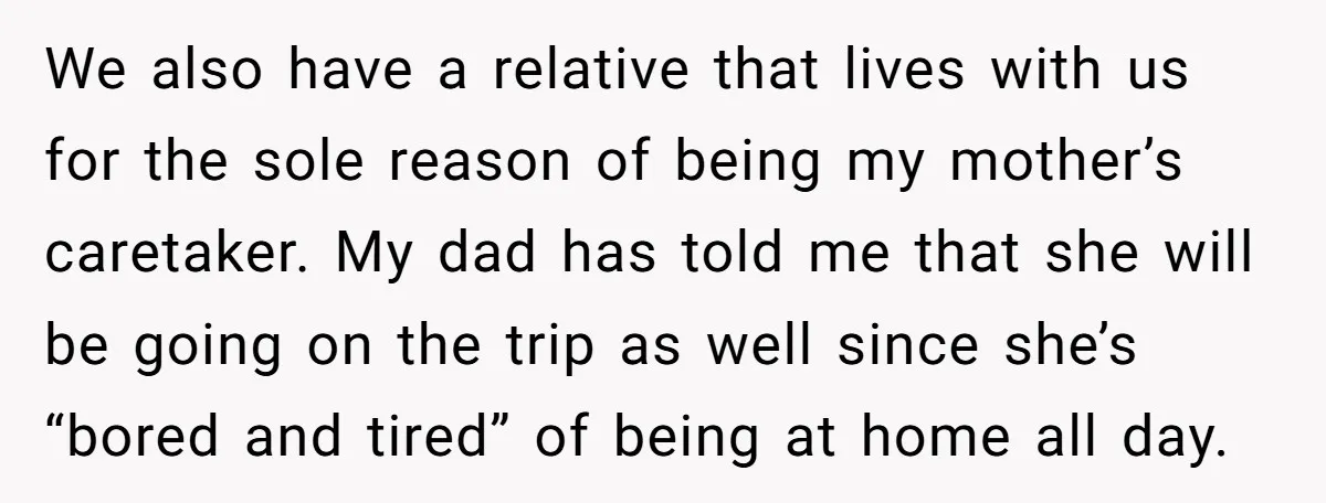 We also have a relative that lives with us for the sole reason of being my mother’s caretaker. My dad has told me that she will be going on the...