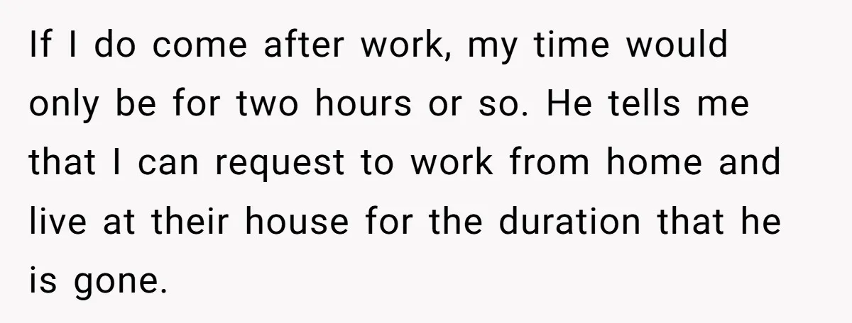 If I do come after work, my time would only be for two hours or so. He tells me that I can request to work from home and live at...