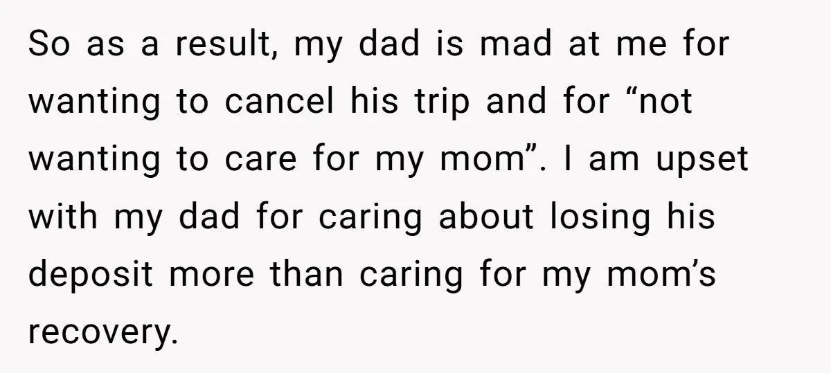 So as a result, my dad is mad at me for wanting to cancel his trip and for “not wanting to care for my mom”. I am upset with my...