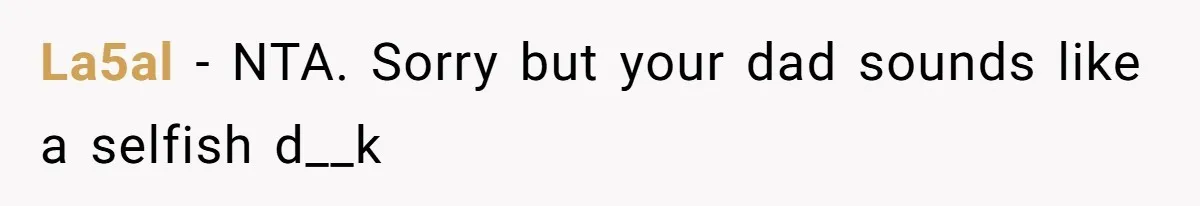 La5al − NTA. Sorry but your dad sounds like a selfish d__k