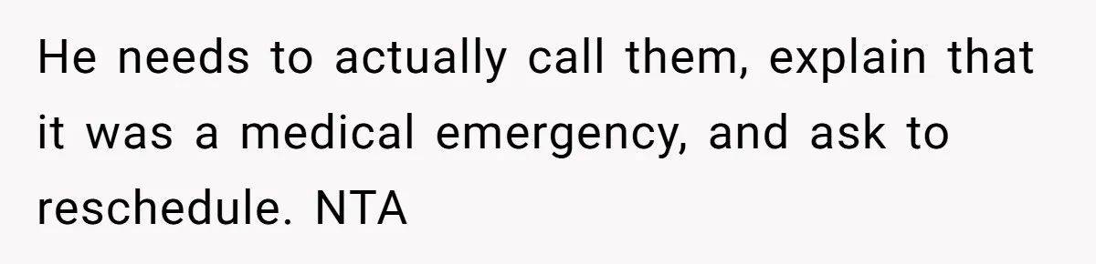 He needs to actually call them, explain that it was a medical emergency, and ask to reschedule. NTA