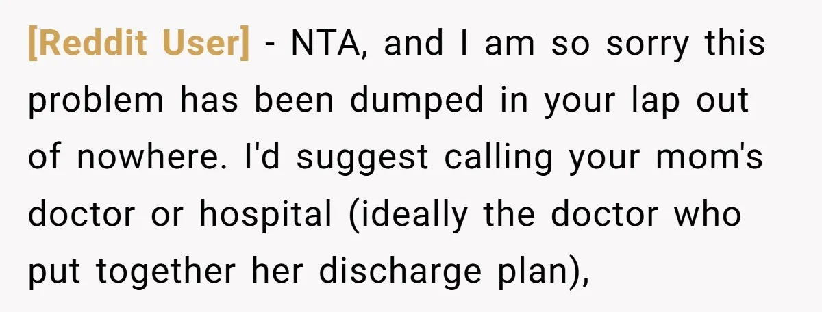 [Reddit User] − NTA, and I am so sorry this problem has been dumped in your lap out of nowhere. I'd suggest calling your mom's doctor or hospital (ideally the...