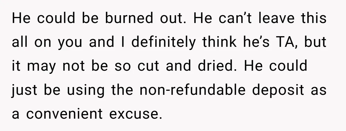 He could be burned out. He can’t leave this all on you and I definitely think he’s TA, but it may not be so cut and dried. He could just...
