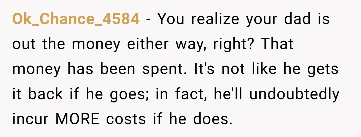 Ok_Chance_4584 − You realize your dad is out the money either way, right? That money has been spent. It's not like he gets it back if he goes; in fact,...