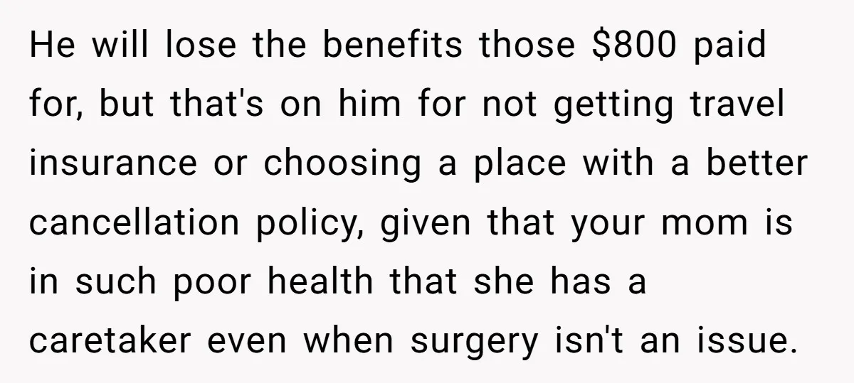 He will lose the benefits those $800 paid for, but that's on him for not getting travel insurance or choosing a place with a better cancellation policy, given that your...