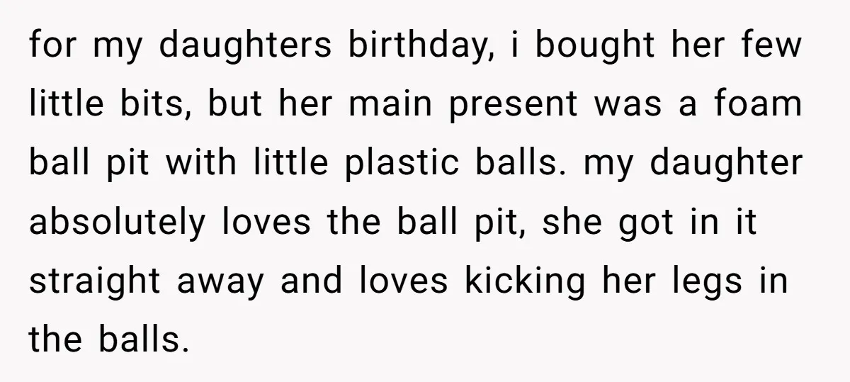for my daughters birthday, i bought her few little bits, but her main present was a foam ball pit with little plastic balls. my daughter absolutely loves the ball pit,...