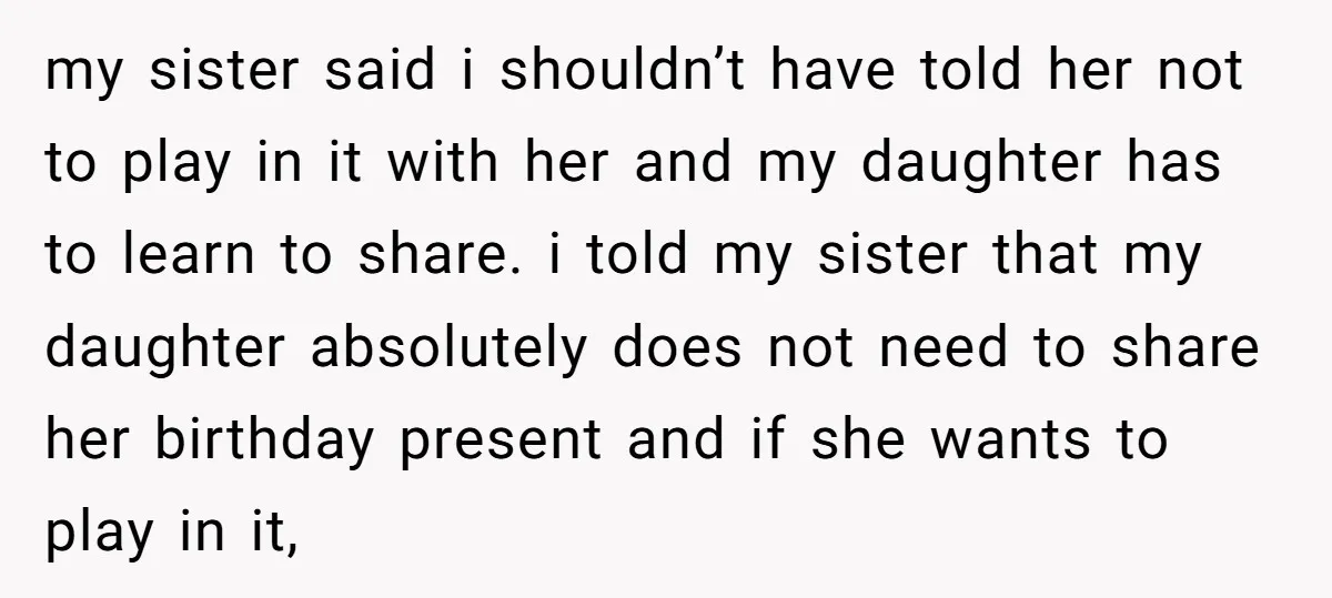 my sister said i shouldn’t have told her not to play in it with her and my daughter has to learn to share. i told my sister that my daughter...