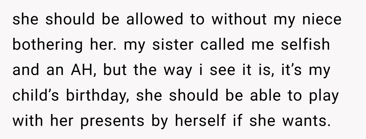 she should be allowed to without my niece bothering her. my sister called me selfish and an AH, but the way i see it is, it’s my child’s birthday, she...