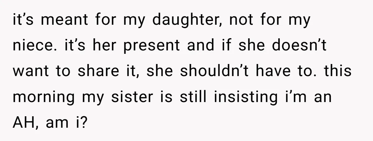 it’s meant for my daughter, not for my niece. it’s her present and if she doesn’t want to share it, she shouldn’t have to. this morning my sister is still...