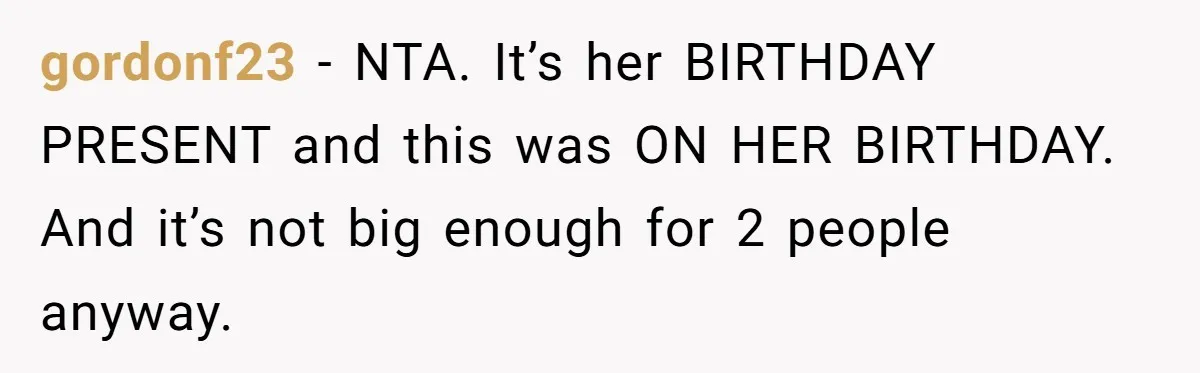 gordonf23 − NTA. It’s her BIRTHDAY PRESENT and this was ON HER BIRTHDAY. And it’s not big enough for 2 people anyway.
