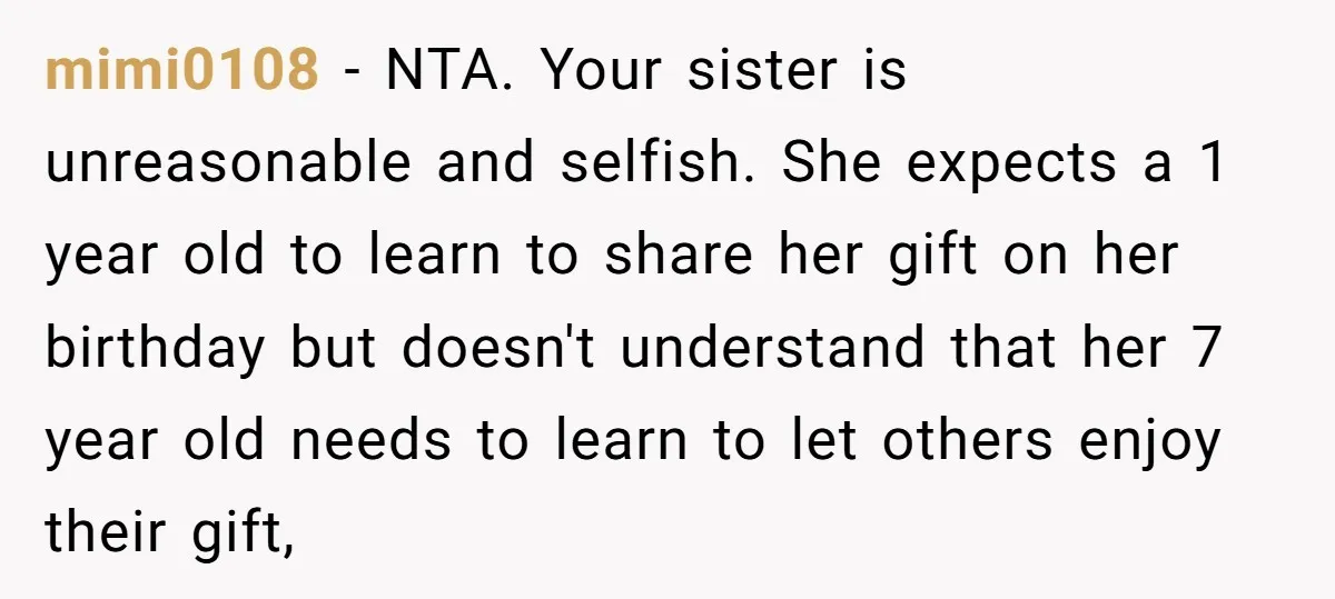 mimi0108 − NTA. Your sister is unreasonable and selfish. She expects a 1 year old to learn to share her gift on her birthday but doesn't understand that her 7...