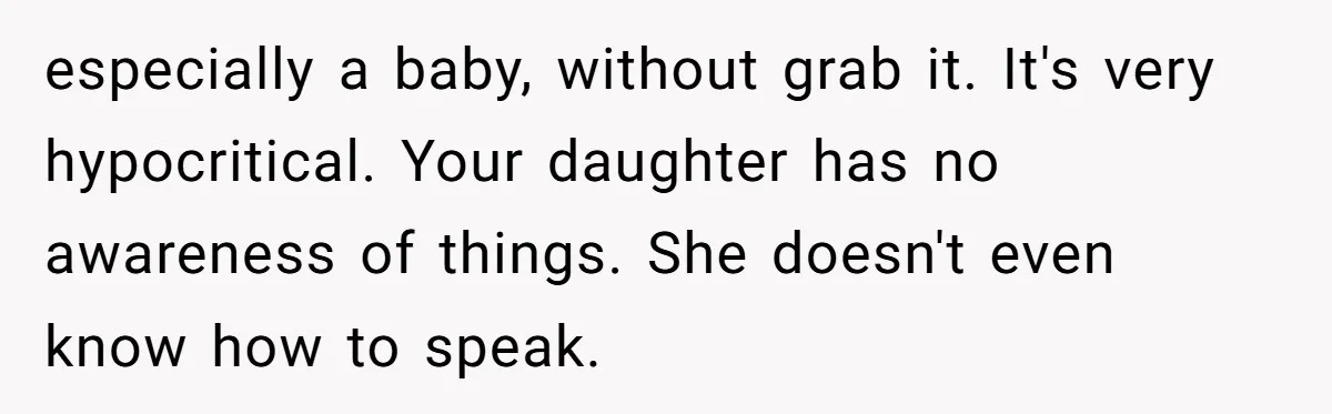 especially a baby, without grab it. It's very hypocritical. Your daughter has no awareness of things. She doesn't even know how to speak.