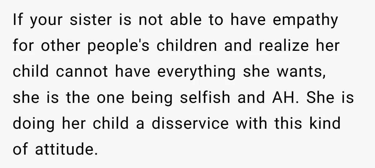 If your sister is not able to have empathy for other people's children and realize her child cannot have everything she wants, she is the one being selfish and AH....