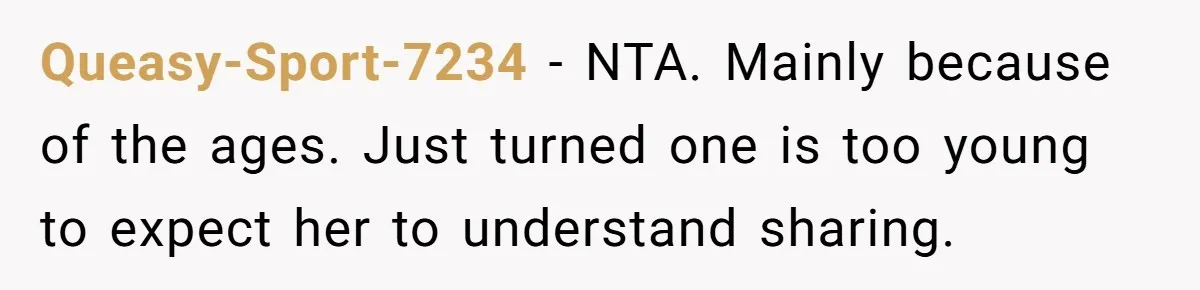 Queasy-Sport-7234 − NTA. Mainly because of the ages. Just turned one is too young to expect her to understand sharing.