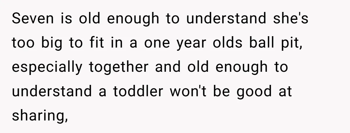 Seven is old enough to understand she's too big to fit in a one year olds ball pit, especially together and old enough to understand a toddler won't be good...