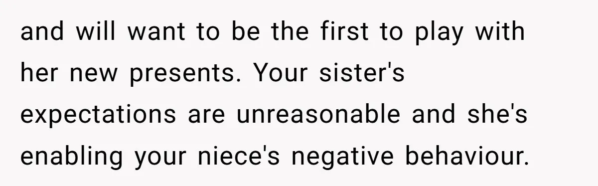 and will want to be the first to play with her new presents. Your sister's expectations are unreasonable and she's enabling your niece's negative behaviour.