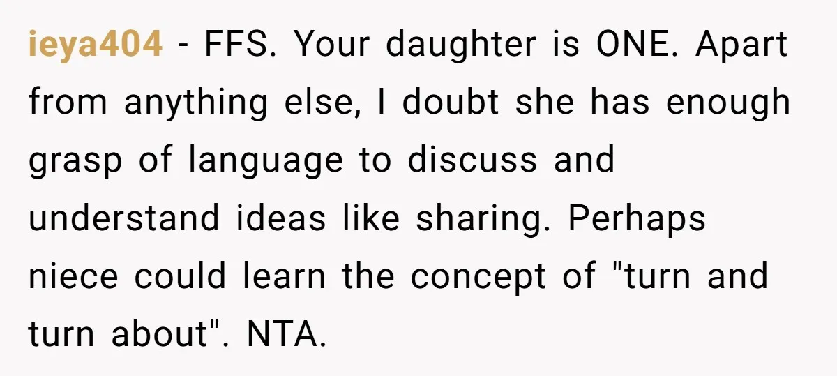 ieya404 − FFS. Your daughter is ONE. Apart from anything else, I doubt she has enough grasp of language to discuss and understand ideas like sharing. Perhaps niece could learn...
