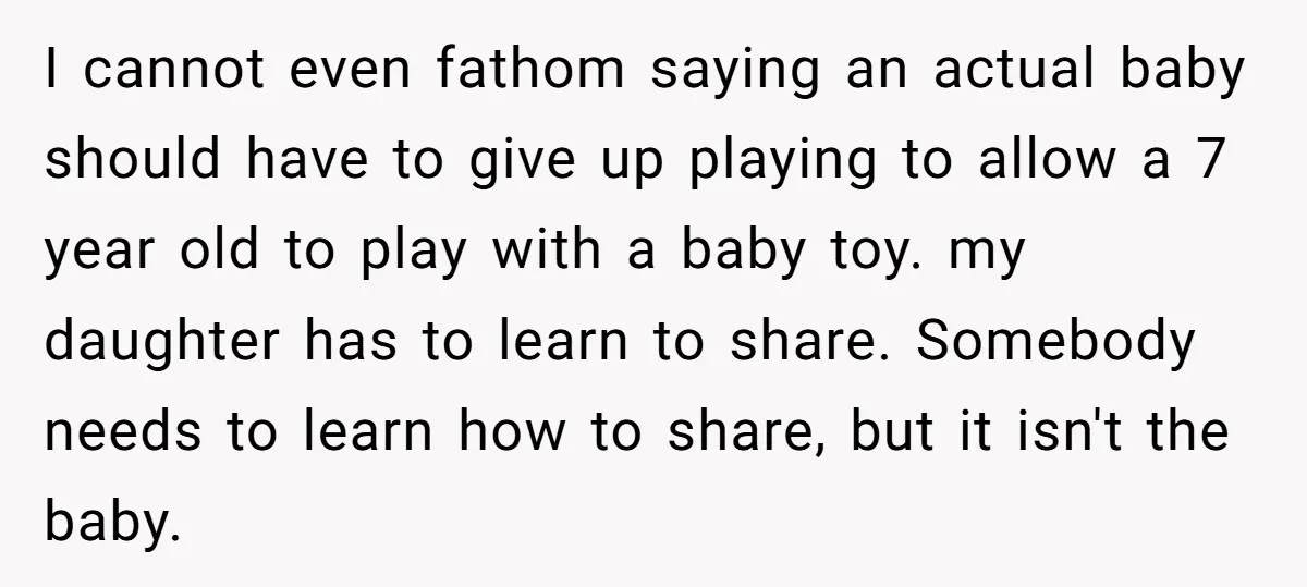 I cannot even fathom saying an actual baby should have to give up playing to allow a 7 year old to play with a baby toy. my daughter has to...