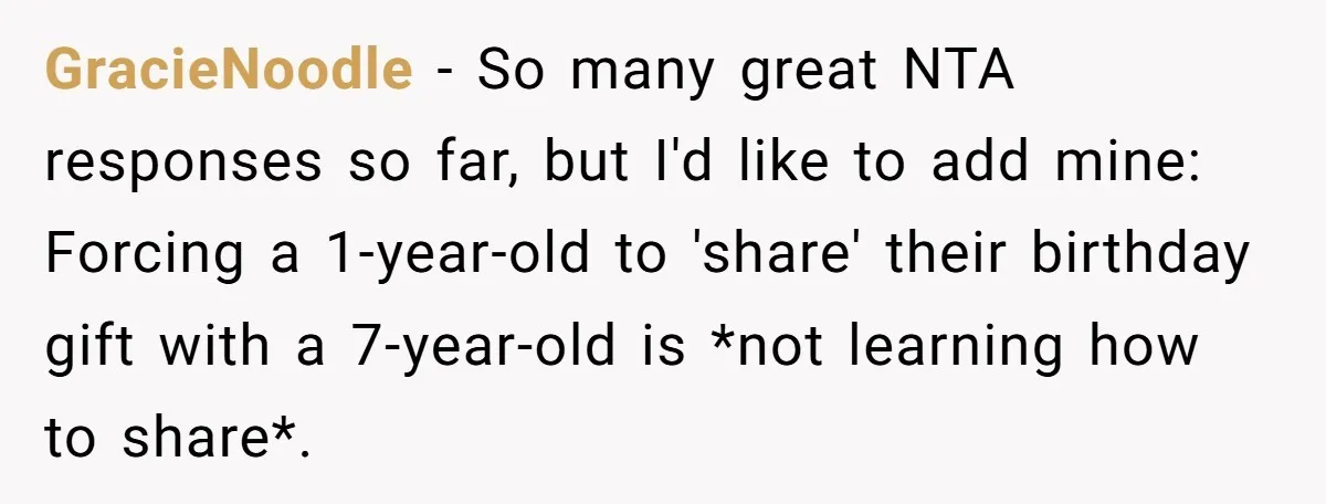 GracieNoodle − So many great NTA responses so far, but I'd like to add mine: Forcing a 1-year-old to 'share' their birthday gift with a 7-year-old is *not learning how...