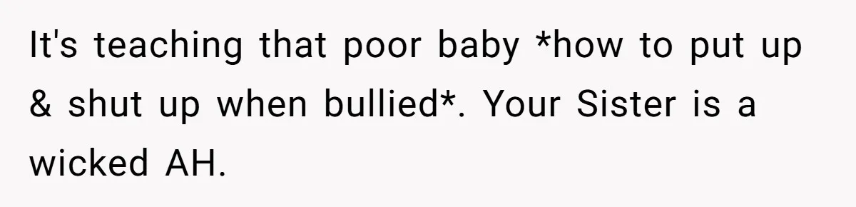 It's teaching that poor baby *how to put up & shut up when bullied*. Your Sister is a wicked AH.