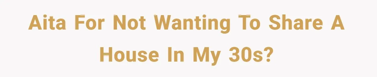 AITA for not wanting to share a house in my 30s?