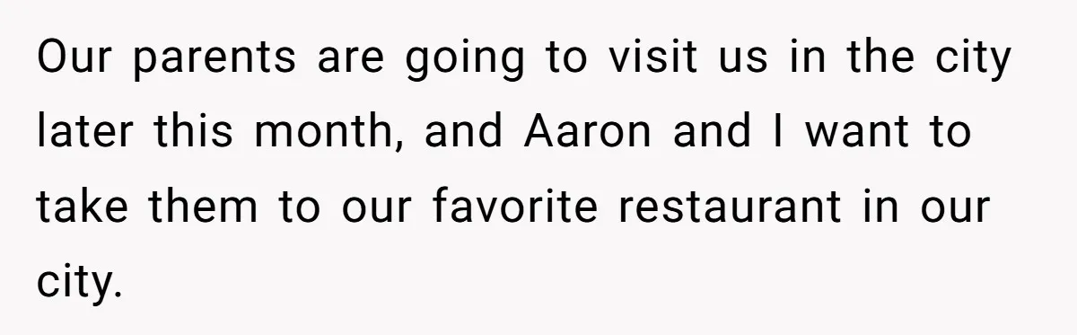 Our parents are going to visit us in the city later this month, and Aaron and I want to take them to our favorite restaurant in our city.