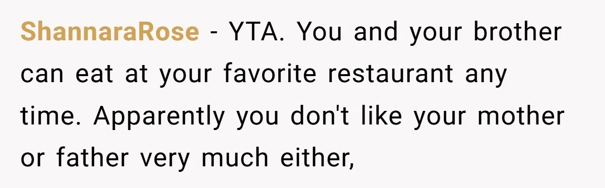 ShannaraRose − YTA. You and your brother can eat at your favorite restaurant any time. Apparently you don't like your mother or father very much either,